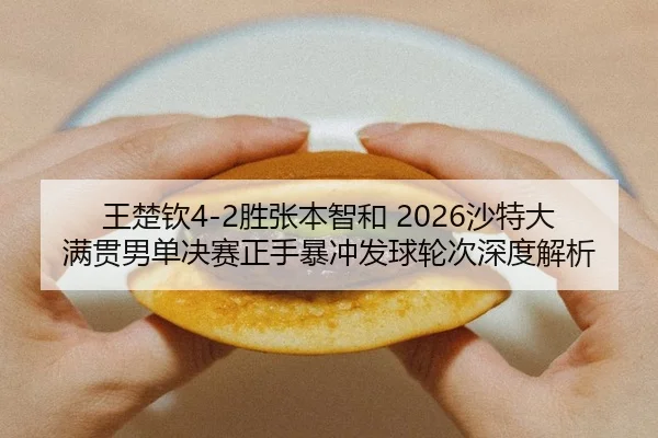 王楚钦4-2胜张本智和 2026沙特大满贯男单决赛正手暴冲发球轮次深度解析