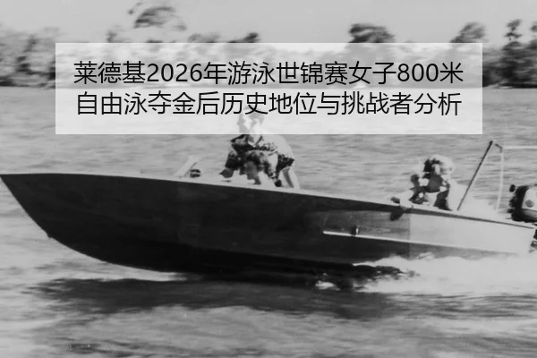 莱德基2026年游泳世锦赛女子800米自由泳夺金后历史地位与挑战者分析
